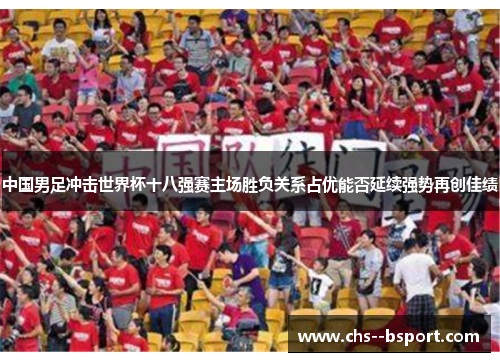 中国男足冲击世界杯十八强赛主场胜负关系占优能否延续强势再创佳绩