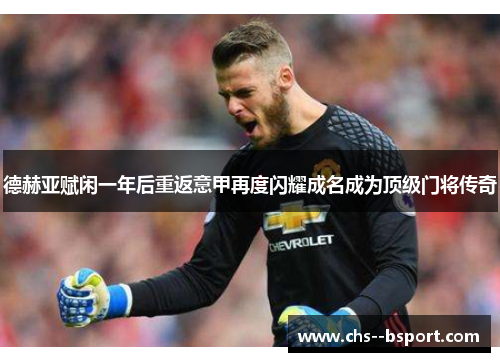 德赫亚赋闲一年后重返意甲再度闪耀成名成为顶级门将传奇