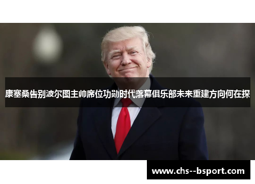 康塞桑告别波尔图主帅席位功勋时代落幕俱乐部未来重建方向何在探