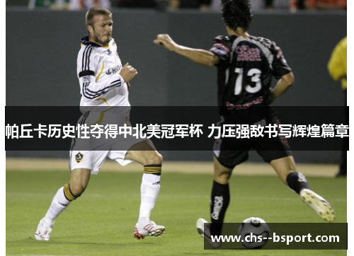 帕丘卡历史性夺得中北美冠军杯 力压强敌书写辉煌篇章