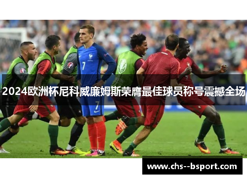 2024欧洲杯尼科威廉姆斯荣膺最佳球员称号震撼全场