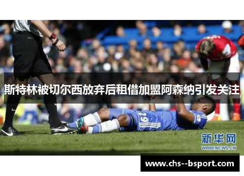 斯特林被切尔西放弃后租借加盟阿森纳引发关注