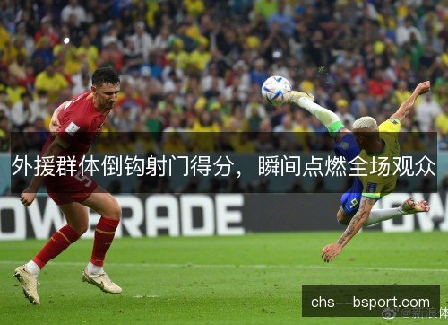 外援群体倒钩射门得分，瞬间点燃全场观众